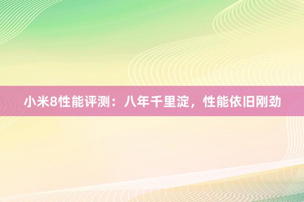 小米8性能评测：八年千里淀，性能依旧刚劲