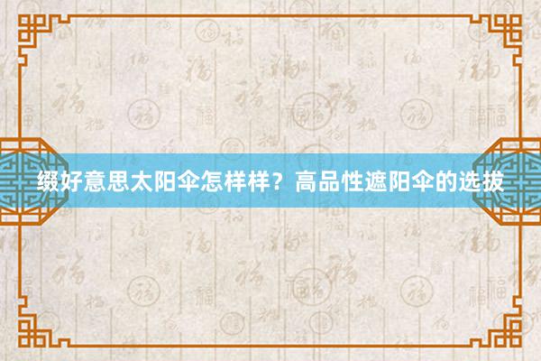 缀好意思太阳伞怎样样?高品性遮阳伞的选拔