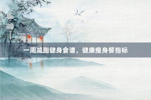 一周减脂健身食谱,健康瘦身餐指标